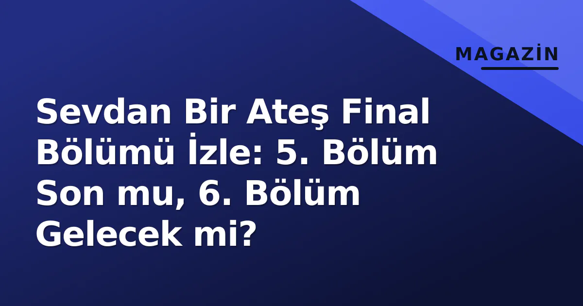 Sevdan Bir Ateş Final Bölümü İzle: 5. Bölüm Son mu, 6. Bölüm Gelecek mi?