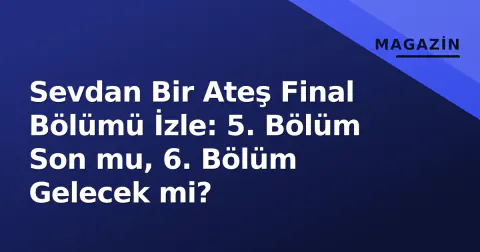 Sevdan Bir Ateş Final Bölümü İzle: 5. Bölüm Son mu, 6. Bölüm Gelecek mi?