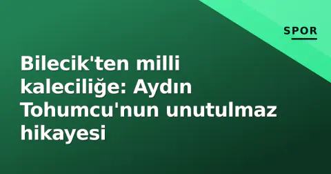 Bilecik'ten milli kaleciliğe: Aydın Tohumcu'nun unutulmaz hikayesi