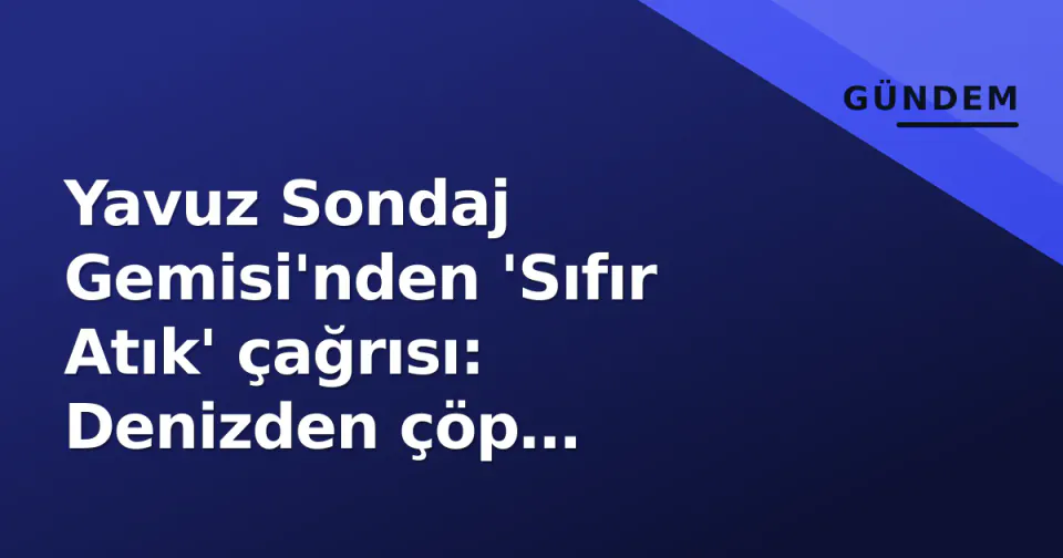 Yavuz Sondaj Gemisi'nden 'Sıfır Atık' çağrısı: Denizden çöp mücadelesi görseli