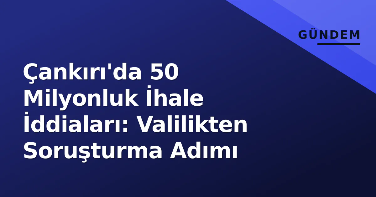Çankırı'da 50 Milyonluk İhale İddiaları: Valilikten Soruşturma Adımı Çankırı'da 50 Milyonluk İhale İddiaları: Valilikten Soruşturma Adımı