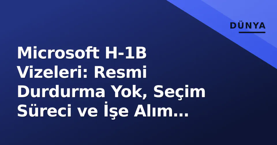 Microsoft H-1B Vizeleri: Resmi Durdurma Yok, Seçim Süreci ve İşe Alım Stratejisi Değişti görseli