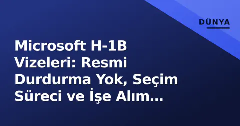 Microsoft H-1B Vizeleri: Resmi Durdurma Yok, Seçim Süreci ve İşe Alım Stratejisi Değişti