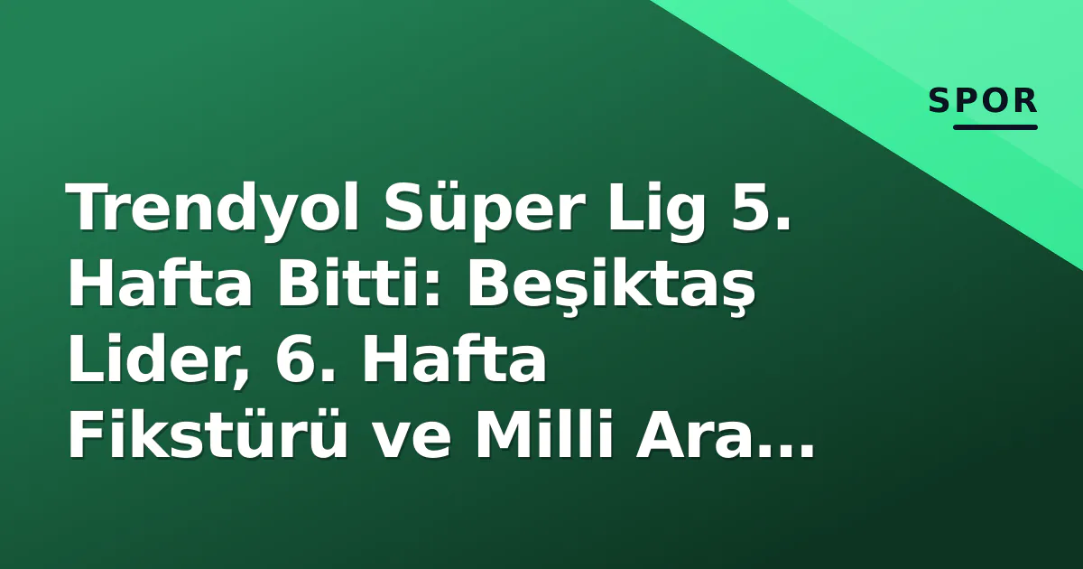 Trendyol Süper Lig 5. Hafta Bitti: Beşiktaş Lider, 6. Hafta Fikstürü ve Milli Ara Takvimi Belli Oldu