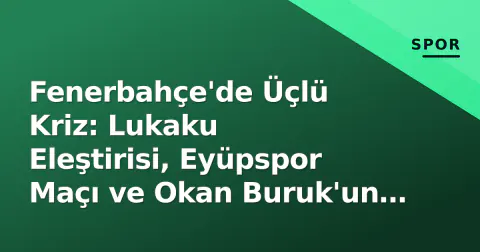 Fenerbahçe'de Üçlü Kriz: Lukaku Eleştirisi, Eyüpspor Maçı ve Okan Buruk'un RTÜK Ultimatumu