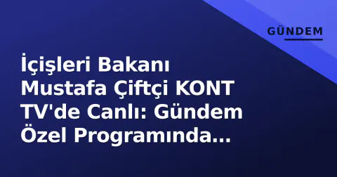 İçişleri Bakanı Mustafa Çiftçi KONT TV'de Canlı: Gündem Özel Programında Açıklamalar