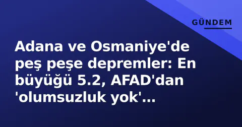 Adana ve Osmaniye'de peş peşe depremler: En büyüğü 5.2, AFAD'dan 'olumsuzluk yok' mesajı