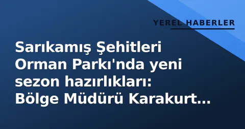Sarıkamış Şehitleri Orman Parkı'nda yeni sezon hazırlıkları: Bölge Müdürü Karakurt saha incelemesinde bulundu