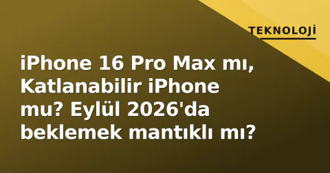 iPhone 16 Pro Max mı, Katlanabilir iPhone mu? Eylül 2026'da beklemek mantıklı mı?