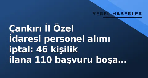 Çankırı İl Özel İdaresi personel alımı iptal: 46 kişilik ilana 110 başvuru boşa gitti