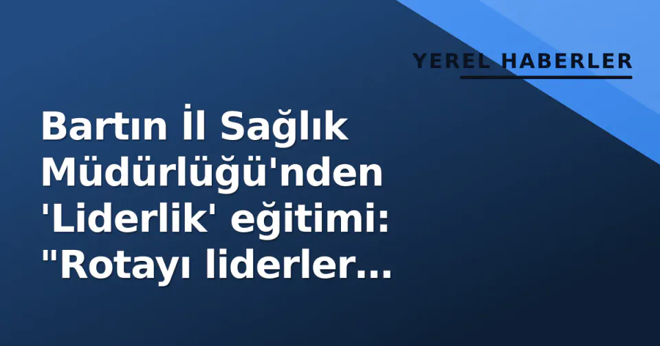 Bartın İl Sağlık Müdürlüğü'nden 'Liderlik' eğitimi: "Rotayı liderler belirler" görseli