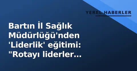 Bartın İl Sağlık Müdürlüğü'nden 'Liderlik' eğitimi: "Rotayı liderler belirler"