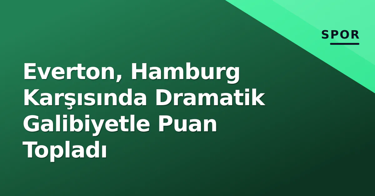 Everton, Hamburg Karşısında Dramatik Galibiyetle Puan Topladı Everton, Hamburg Karşısında Dramatik Galibiyetle Puan Topladı