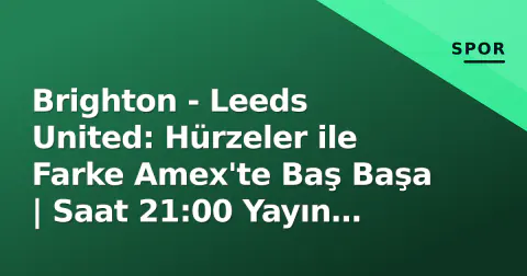 Brighton - Leeds United: Hürzeler ile Farke Amex'te Baş Başa | Saat 21:00 Yayın Detayları