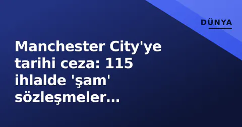 Manchester City'ye tarihi ceza: 115 ihlalde 'şam' sözleşmeler kanıtlandı, şampiyonluklar sorgulandı