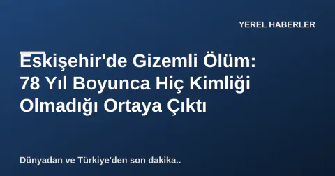 Eskişehir'de Gizemli Ölüm: 78 Yıl Boyunca Hiç Kimliği Olmadığı Ortaya Çıktı
