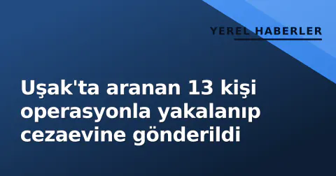 Uşak'ta aranan 13 kişi operasyonla yakalanıp cezaevine gönderildi