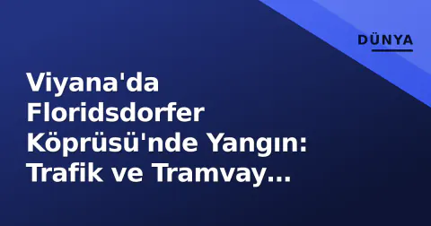 Viyana'da Floridsdorfer Köprüsü'nde Yangın: Trafik ve Tramvay Hattı Durdu