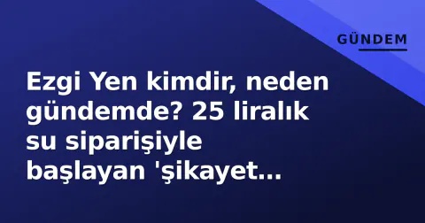Ezgi Yen kimdir, neden gündemde? 25 liralık su siparişiyle başlayan 'şikayet kraliçesi' olayı