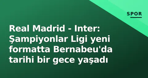 Real Madrid - Inter: Şampiyonlar Ligi yeni formatta Bernabeu'da tarihi bir gece yaşadı