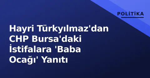Hayri Türkyılmaz'dan CHP Bursa'daki İstifalara 'Baba Ocağı' Yanıtı