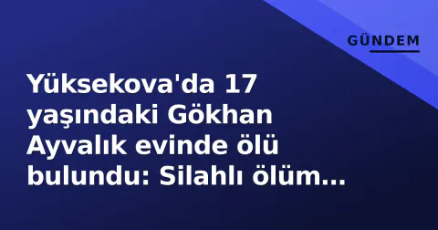 Yüksekova'da 17 yaşındaki Gökhan Ayvalık evinde ölü bulundu: Silahlı ölüm incelemesi başlandı