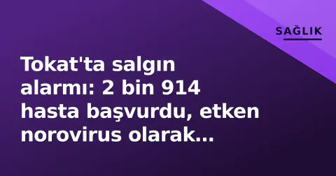 Tokat'ta salgın alarmı: 2 bin 914 hasta başvurdu, etken norovirus olarak belirlendi