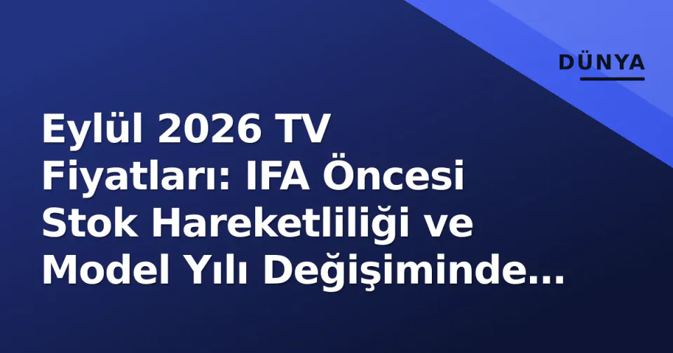 Eylül 2026 TV Fiyatları: IFA Öncesi Stok Hareketliliği ve Model Yılı Değişiminde Tüketicin Rehberi görseli
