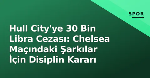 Hull City'ye 30 Bin Libra Cezası: Chelsea Maçındaki Şarkılar İçin Disiplin Kararı