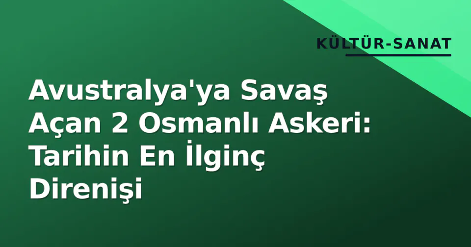 Avustralya'ya Savaş Açan 2 Osmanlı Askeri: Tarihin En İlginç Direnişi görseli