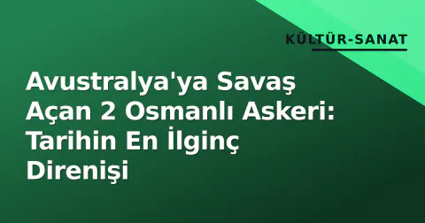 Avustralya'ya Savaş Açan 2 Osmanlı Askeri: Tarihin En İlginç Direnişi
