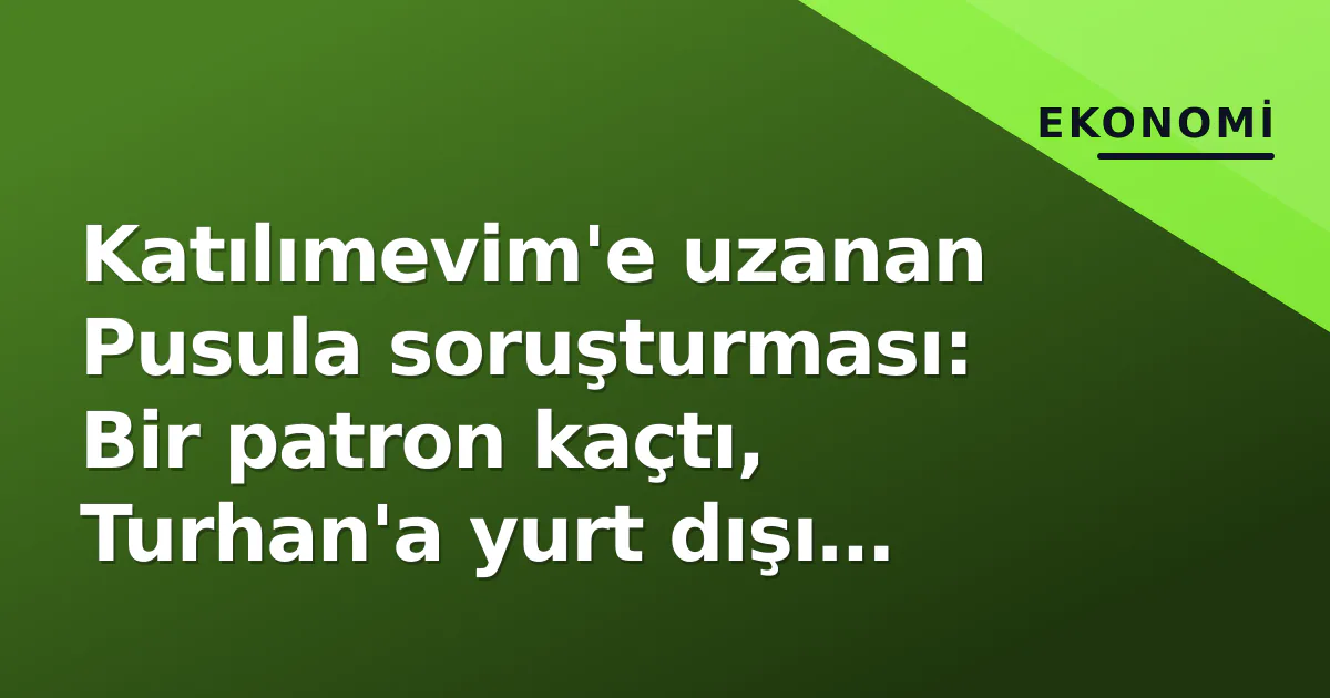 Katılımevim'e uzanan Pusula soruşturması: Bir patron kaçtı, Turhan'a yurt dışı yasağı