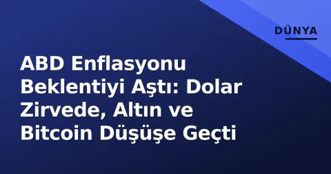 ABD Enflasyonu Beklentiyi Aştı: Dolar Zirvede, Altın ve Bitcoin Düşüşe Geçti