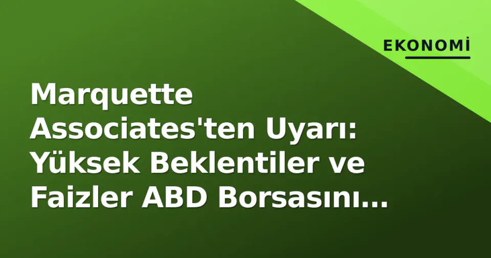 Marquette Associates'ten Uyarı: Yüksek Beklentiler ve Faizler ABD Borsasını Düzeltmeye Açıyor görseli
