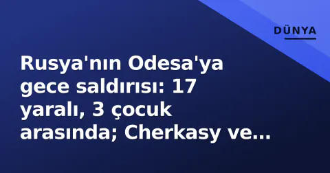 Rusya'nın Odesa'ya gece saldırısı: 17 yaralı, 3 çocuk arasında; Cherkasy ve Kiev'de de hasar