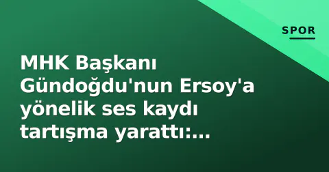 MHK Başkanı Gündoğdu'nun Ersoy'a yönelik ses kaydı tartışma yarattı: 'Hakemliği bitirme tehlikesi'