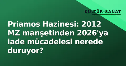Priamos Hazinesi: 2012 MZ manşetinden 2026'ya iade mücadelesi nerede duruyor?
