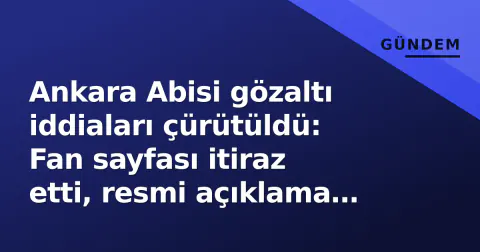 Ankara Abisi gözaltı iddiaları çürütüldü: Fan sayfası itiraz etti, resmi açıklama yok