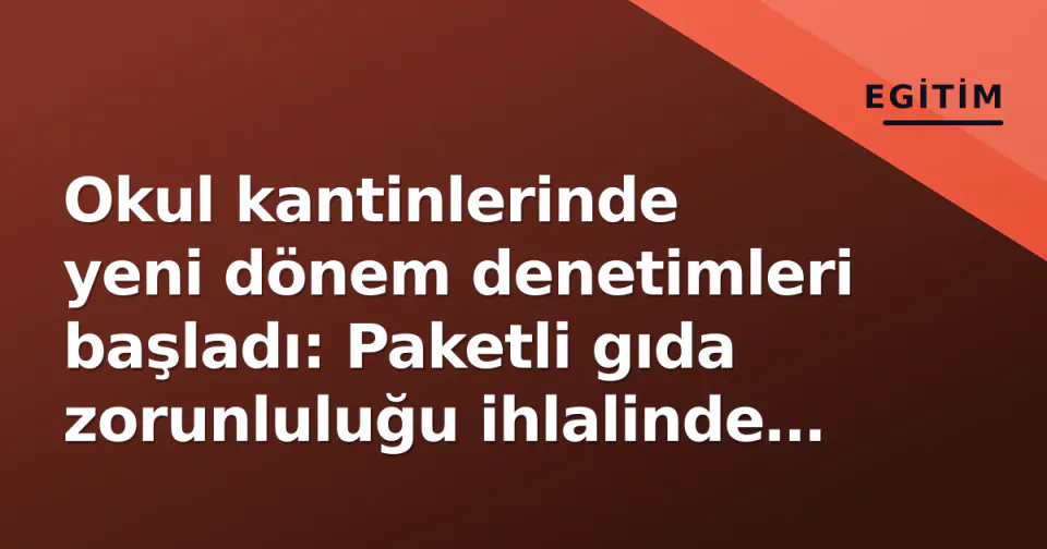 Okul kantinlerinde yeni dönem denetimleri başladı: Paketli gıda zorunluluğu ihlalinde idari para cezası görseli