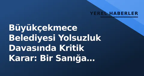 Büyükçekmece Belediyesi Yolsuzluk Davasında Kritik Karar: Bir Sanığa Tahliye