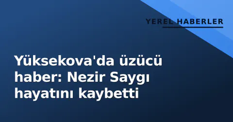 Yüksekova'da üzücü haber: Nezir Saygı hayatını kaybetti