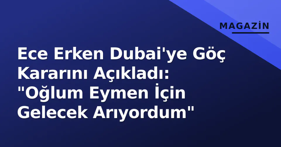 Ece Erken Dubai'ye Göç Kararını Açıkladı: "Oğlum Eymen İçin Gelecek Arıyordum" görseli