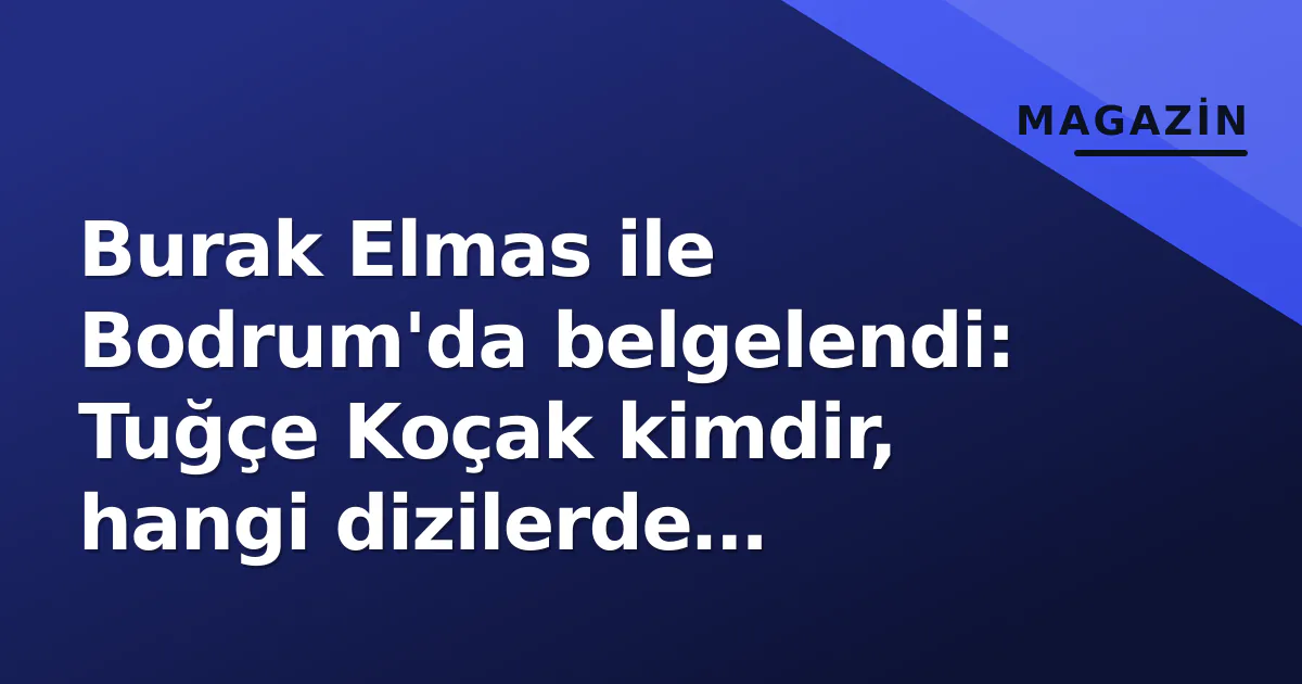 Burak Elmas ile Bodrum'da belgelendi: Tuğçe Koçak kimdir, hangi dizilerde oynadı?