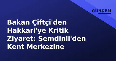 Bakan Çiftçi'den Hakkari'ye Kritik Ziyaret: Şemdinli'den Kent Merkezine