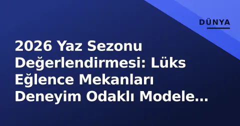 2026 Yaz Sezonu Değerlendirmesi: Lüks Eğlence Mekanları Deneyim Odaklı Modele Geçti