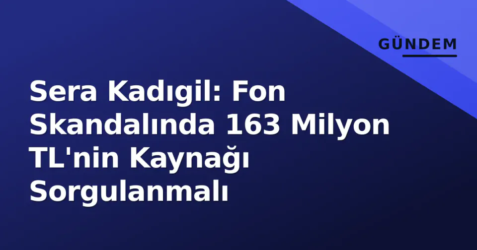 Sera Kadıgil: Fon Skandalında 163 Milyon TL'nin Kaynağı Sorgulanmalı görseli