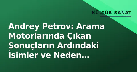Andrey Petrov: Arama Motorlarında Çıkan Sonuçların Ardındaki İsimler ve Neden Önemli Oldukları
