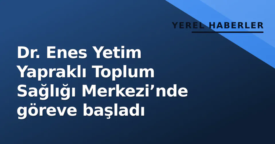Dr. Enes Yetim Yapraklı Toplum Sağlığı Merkezi’nde göreve başladı görseli
