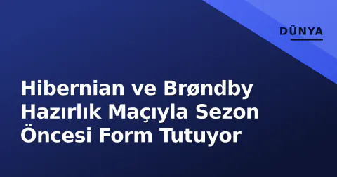 Hibernian ve Brøndby Hazırlık Maçıyla Sezon Öncesi Form Tutuyor
