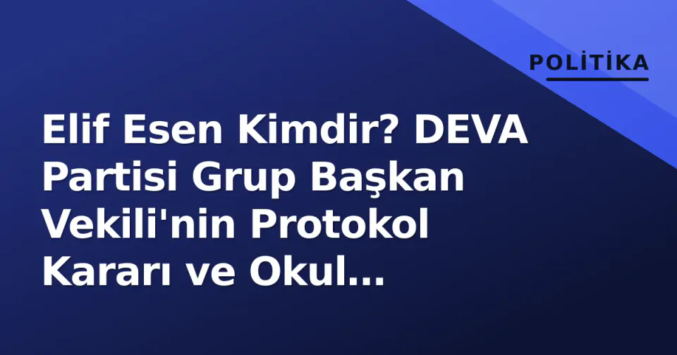 Elif Esen Kimdir? DEVA Partisi Grup Başkan Vekili'nin Protokol Kararı ve Okul Güvenliği Çalışmaları görseli